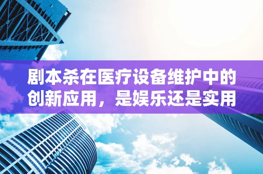 剧本杀在医疗设备维护中的创新应用，是娱乐还是实用？