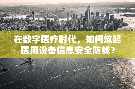在数字医疗时代，如何筑起医用设备信息安全防线？