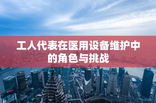 工人代表在医用设备维护中的角色与挑战