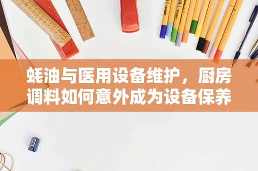 蚝油与医用设备维护，厨房调料如何意外成为设备保养的灵感来源？