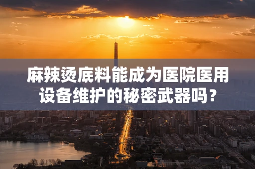 麻辣烫底料能成为医院医用设备维护的秘密武器吗？