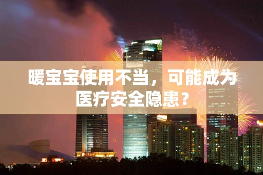 暖宝宝使用不当，可能成为医疗安全隐患？
