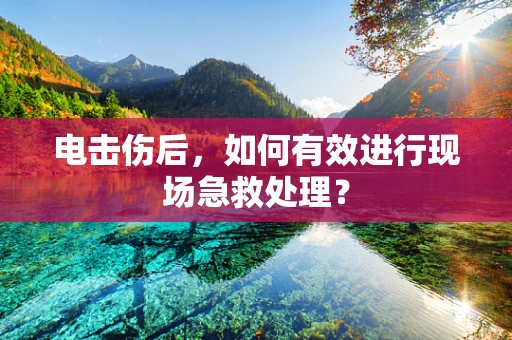 电击伤后，如何有效进行现场急救处理？