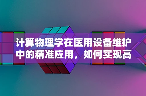 计算物理学在医用设备维护中的精准应用，如何实现高效与安全的平衡？