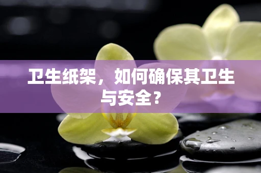 卫生纸架，如何确保其卫生与安全？