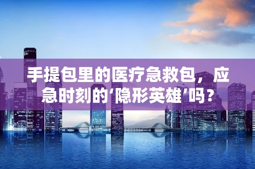 手提包里的医疗急救包，应急时刻的‘隐形英雄’吗？