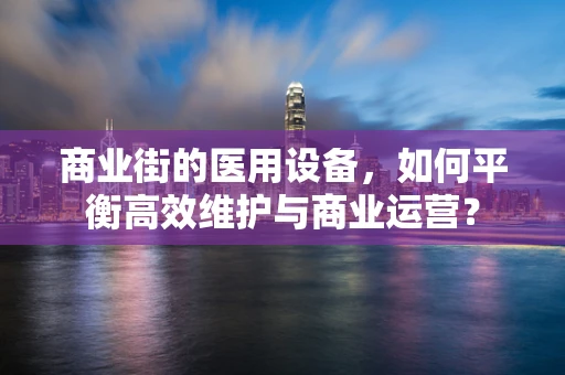商业街的医用设备，如何平衡高效维护与商业运营？