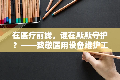 在医疗前线，谁在默默守护？——致敬医用设备维护工程师的敬佩之情