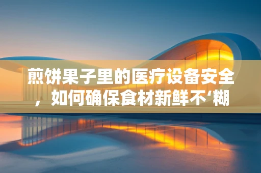 煎饼果子里的医疗设备安全，如何确保食材新鲜不‘糊锅’？