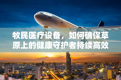 牧民医疗设备，如何确保草原上的健康守护者持续高效？