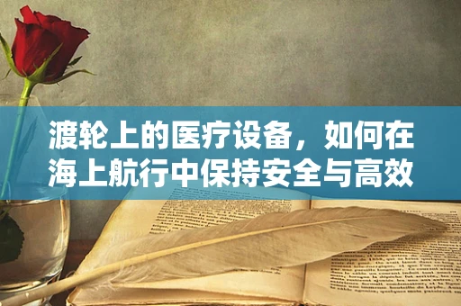 渡轮上的医疗设备，如何在海上航行中保持安全与高效？