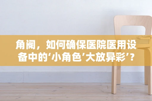 角阀，如何确保医院医用设备中的‘小角色’大放异彩’？