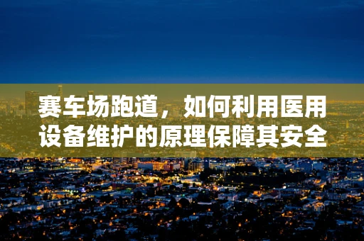 赛车场跑道，如何利用医用设备维护的原理保障其安全与耐用？