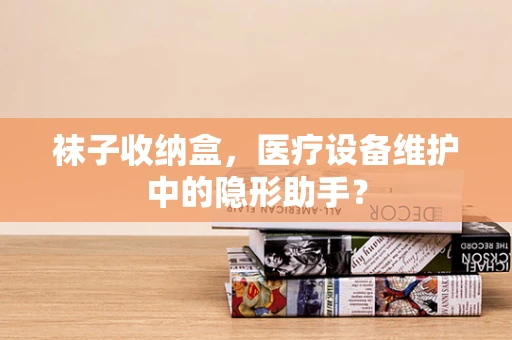 袜子收纳盒，医疗设备维护中的隐形助手？