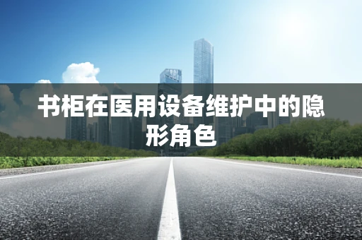 书柜在医用设备维护中的隐形角色