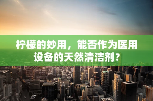 柠檬的妙用，能否作为医用设备的天然清洁剂？