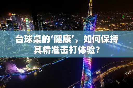 台球桌的‘健康’，如何保持其精准击打体验？