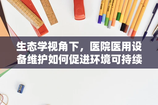 生态学视角下，医院医用设备维护如何促进环境可持续发展？