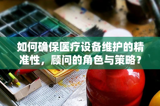 如何确保医疗设备维护的精准性，顾问的角色与策略？