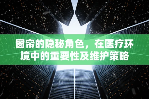 窗帘的隐秘角色，在医疗环境中的重要性及维护策略