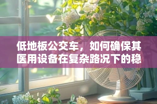 低地板公交车，如何确保其医用设备在复杂路况下的稳定运行？