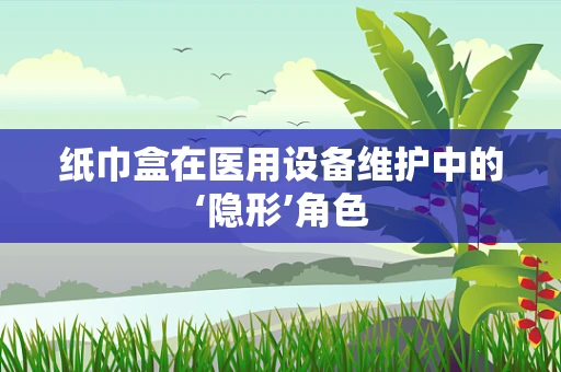 纸巾盒在医用设备维护中的‘隐形’角色