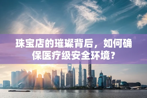 珠宝店的璀璨背后，如何确保医疗级安全环境？