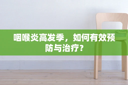 咽喉炎高发季，如何有效预防与治疗？