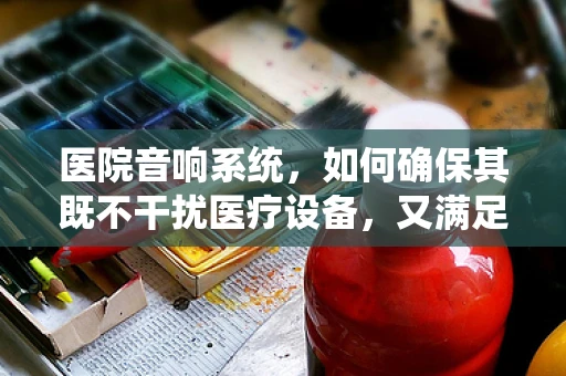 医院音响系统，如何确保其既不干扰医疗设备，又满足患者与员工需求？