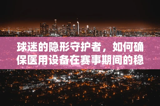 球迷的隐形守护者，如何确保医用设备在赛事期间的稳定运行？