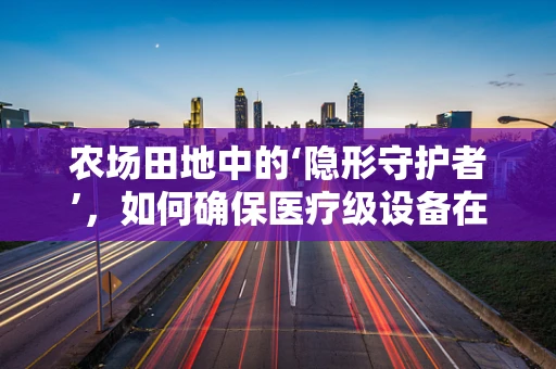 农场田地中的‘隐形守护者’，如何确保医疗级设备在农业环境中的安全运行？