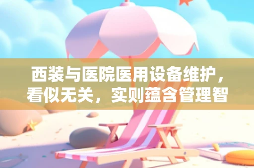 西装与医院医用设备维护，看似无关，实则蕴含管理智慧