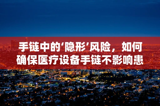 手链中的‘隐形’风险，如何确保医疗设备手链不影响患者安全？