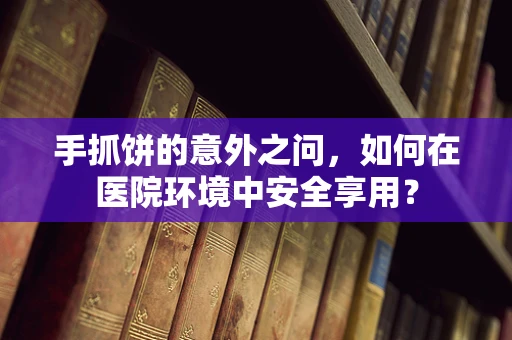 手抓饼的意外之问，如何在医院环境中安全享用？