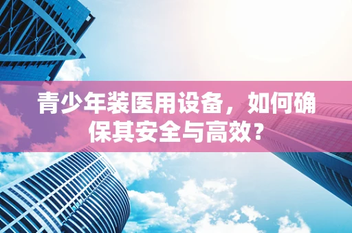 青少年装医用设备，如何确保其安全与高效？