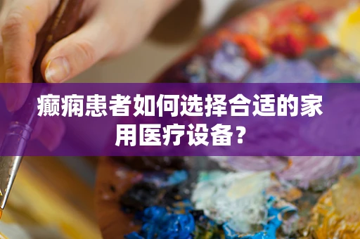 癫痫患者如何选择合适的家用医疗设备？