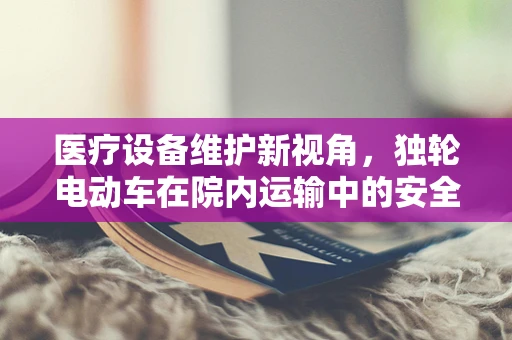 医疗设备维护新视角，独轮电动车在院内运输中的安全与效率考量