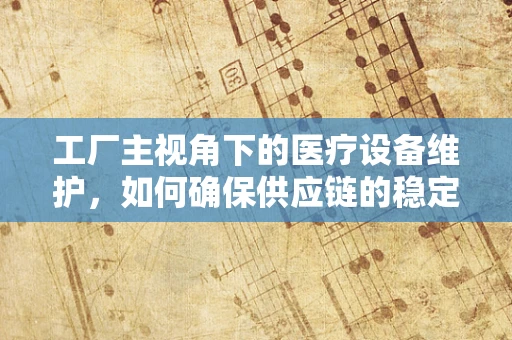 工厂主视角下的医疗设备维护，如何确保供应链的稳定与高效？