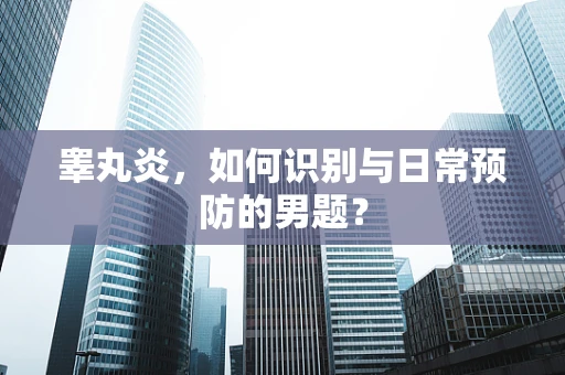睾丸炎，如何识别与日常预防的男题？