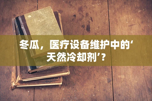 冬瓜，医疗设备维护中的‘天然冷却剂’？