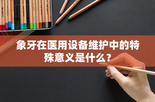 象牙在医用设备维护中的特殊意义是什么？