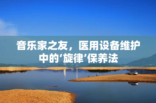 音乐家之友，医用设备维护中的‘旋律’保养法