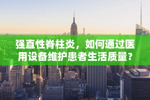 强直性脊柱炎，如何通过医用设备维护患者生活质量？