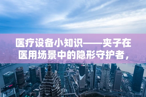 医疗设备小知识——夹子在医用场景中的隐形守护者，它们如何确保安全与效率？