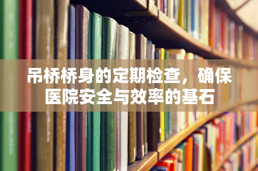 吊桥桥身的定期检查，确保医院安全与效率的基石