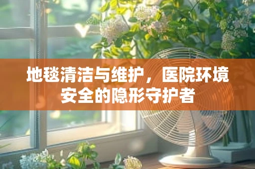 地毯清洁与维护，医院环境安全的隐形守护者
