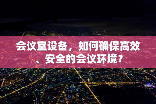会议室设备，如何确保高效、安全的会议环境？