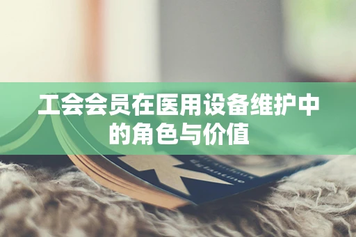 工会会员在医用设备维护中的角色与价值