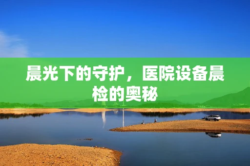 晨光下的守护，医院设备晨检的奥秘