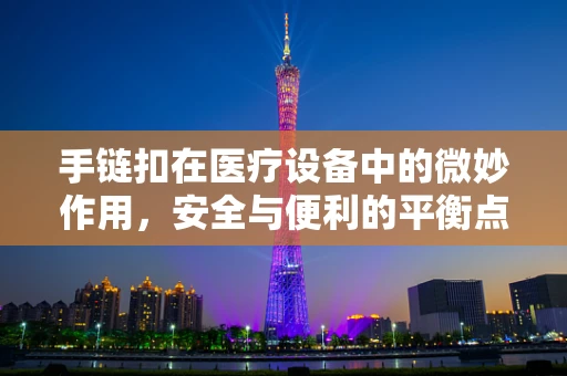 手链扣在医疗设备中的微妙作用，安全与便利的平衡点何在？